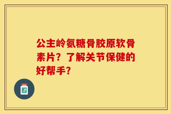 公主岭氨糖骨胶原软骨素片？了解关节保健的好帮手？