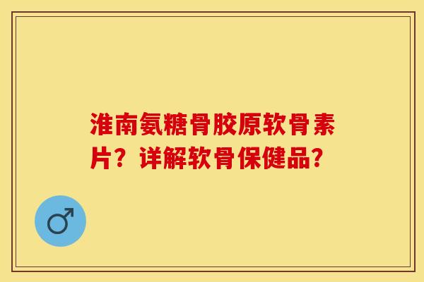 淮南氨糖骨胶原软骨素片?详解软骨保健品? 淮南氨糖骨胶原软骨素片?详解软骨保健品?