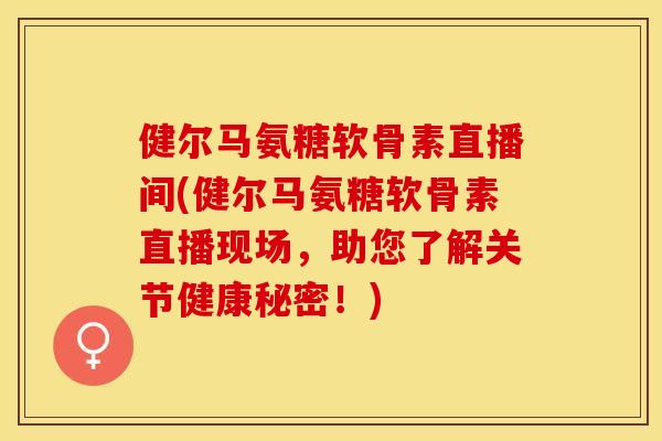 健尔马氨糖软骨素直播间(健尔马氨糖软骨素直播现场,助您了解关节健康秘密!) 健尔马氨糖软骨素直播间(健尔马氨糖软骨素直播现场,助您了解关节健康秘密!)