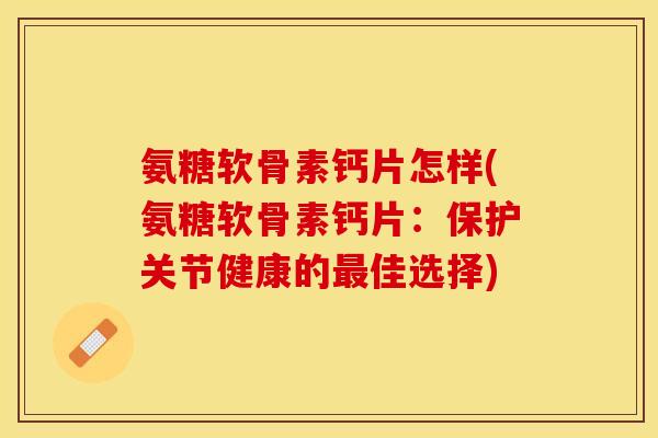 氨糖软骨素钙片怎样(氨糖软骨素钙片:保护关节健康的佳选择) 氨糖软骨素钙片怎样(氨糖软骨素钙片:保护关节健康的佳选择)