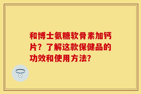 和博士氨糖软骨素加钙片？了解这款保健品的功效和使用方法？