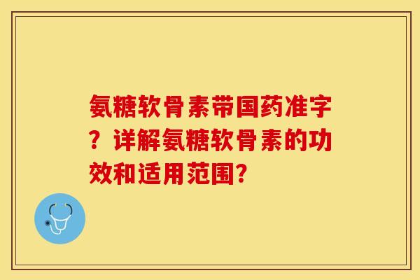 氨糖软骨素带国药准字?详解氨糖软骨素的功效和适用范围? 氨糖软骨素带国药准字?详解氨糖软骨素的功效和适用范围?
