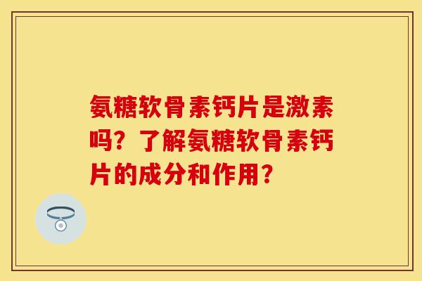 氨糖软骨素钙片是激素吗？了解氨糖软骨素钙片的成分和作用？