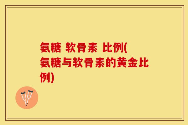 氨糖 软骨素 比例(氨糖与软骨素的黄金比例)