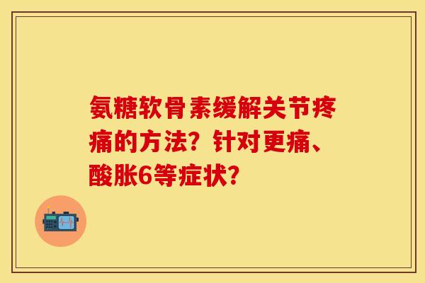 氨糖软骨素缓解关节疼痛的方法？针对更痛、酸胀6等症状？