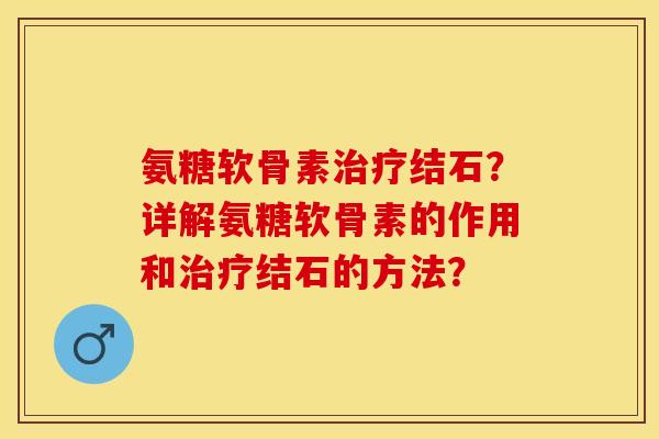 氨糖软骨素结石?详解氨糖软骨素的作用和结石的方法? 氨糖软骨素结石?详解氨糖软骨素的作用和结石的方法?