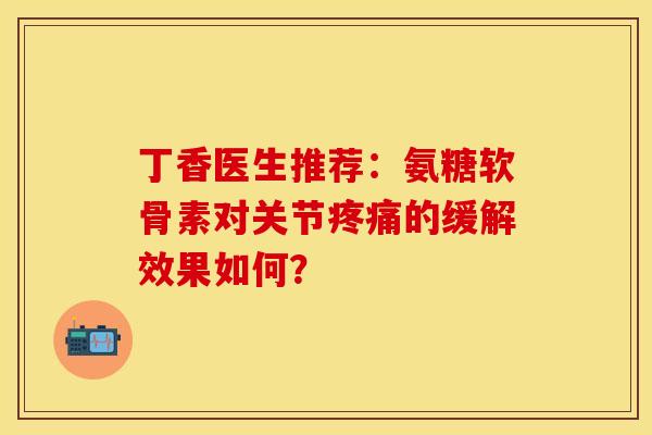 丁香医生推荐:氨糖软骨素对关节的缓解效果如何? 丁香医生推荐:氨糖软骨素对关节的缓解效果如何?