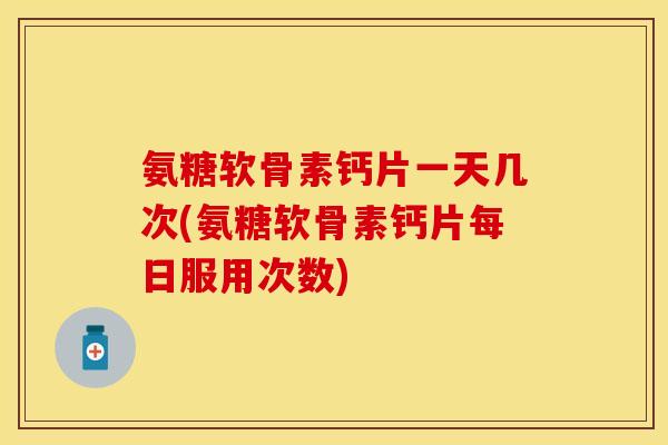 氨糖软骨素钙片一天几次(氨糖软骨素钙片每日服用次数) 氨糖软骨素钙片一天几次(氨糖软骨素钙片每日服用次数)
