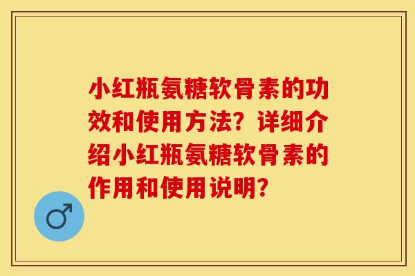 小红瓶氨糖软骨素的功效和使用方法？详细介绍小红瓶氨糖软骨素的作用和使用说明？