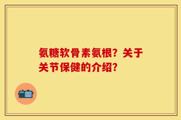氨糖软骨素氨根？关于关节保健的介绍？