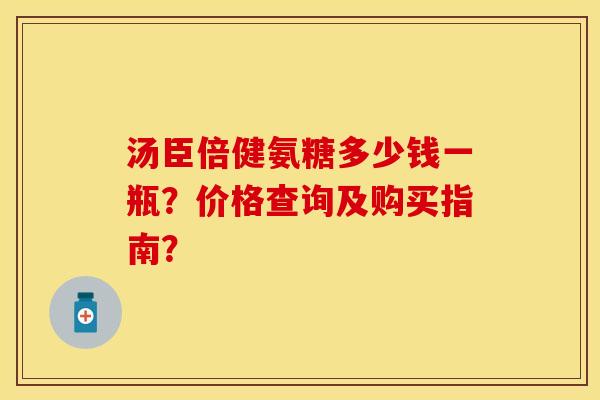 汤臣倍健氨糖多少钱一瓶?价格查询及购买指南? 汤臣倍健氨糖多少钱一瓶?价格查询及购买指南?