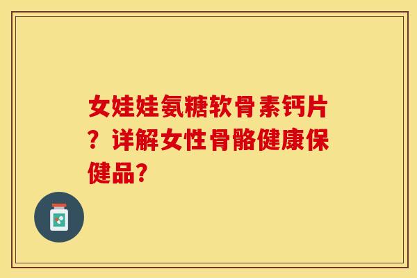女娃娃氨糖软骨素钙片?详解女性骨骼健康保健品? 女娃娃氨糖软骨素钙片?详解女性骨骼健康保健品?