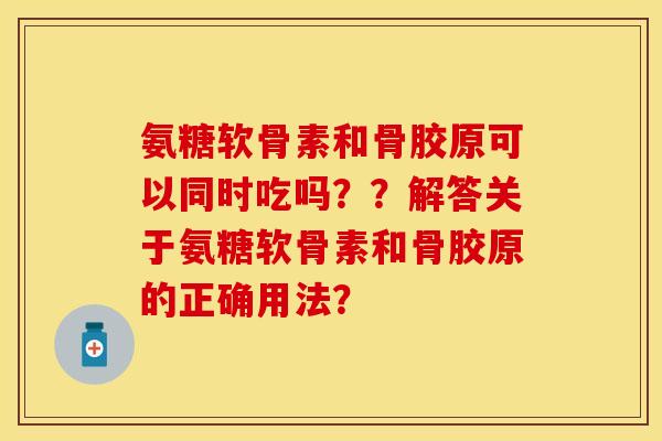氨糖软骨素和骨胶原可以同时吃吗？？解答关于氨糖软骨素和骨胶原的正确用法？