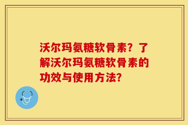 沃尔玛氨糖软骨素？了解沃尔玛氨糖软骨素的功效与使用方法？