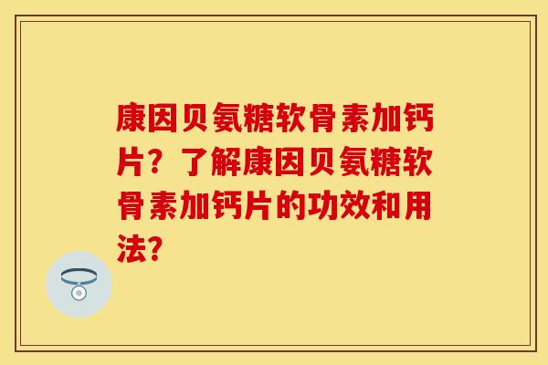 康因贝氨糖软骨素加钙片?了解康因贝氨糖软骨素加钙片的功效和用法? 康因贝氨糖软骨素加钙片?了解康因贝氨糖软骨素加钙片的功效和用法?