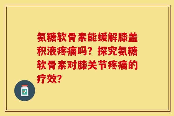 氨糖软骨素能缓解膝盖积液吗?探究氨糖软骨素对膝关节的疗效? 氨糖软骨素能缓解膝盖积液吗?探究氨糖软骨素对膝关节的疗效?