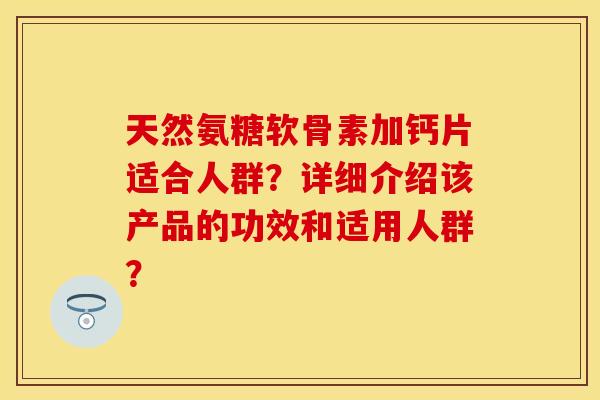 天然氨糖软骨素加钙片适合人群？详细介绍该产品的功效和适用人群？