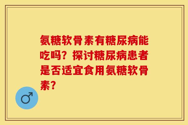 氨糖软骨素有能吃吗?探讨患者是否适宜食用氨糖软骨素? 氨糖软骨素有能吃吗?探讨患者是否适宜食用氨糖软骨素?