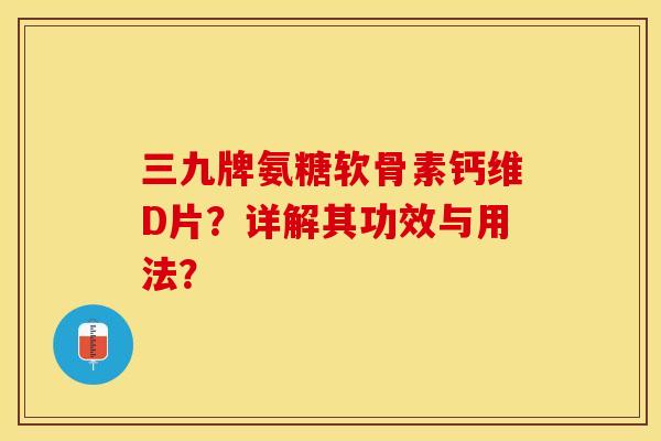三九牌氨糖软骨素钙维D片？详解其功效与用法？