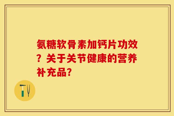 氨糖软骨素加钙片功效？关于关节健康的营养补充品？