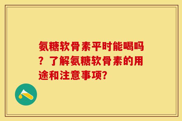 氨糖软骨素平时能喝吗?了解氨糖软骨素的用途和注意事项? 氨糖软骨素平时能喝吗?了解氨糖软骨素的用途和注意事项?