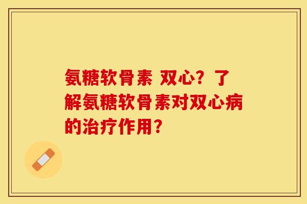 氨糖软骨素 双心?了解氨糖软骨素对双心的作用? 氨糖软骨素 双心?了解氨糖软骨素对双心的作用?