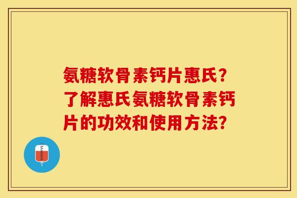氨糖软骨素钙片惠氏?了解惠氏氨糖软骨素钙片的功效和使用方法? 氨糖软骨素钙片惠氏?了解惠氏氨糖软骨素钙片的功效和使用方法?