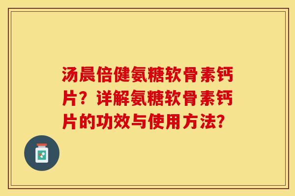 汤晨倍健氨糖软骨素钙片?详解氨糖软骨素钙片的功效与使用方法? 汤晨倍健氨糖软骨素钙片?详解氨糖软骨素钙片的功效与使用方法?