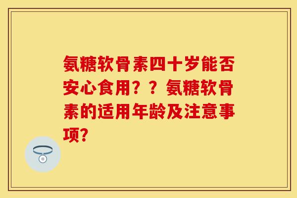 氨糖软骨素四十岁能否安心食用??氨糖软骨素的适用年龄及注意事项? 氨糖软骨素四十岁能否安心食用??氨糖软骨素的适用年龄及注意事项?