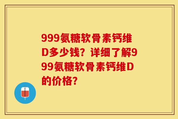 999氨糖软骨素钙维D多少钱？详细了解999氨糖软骨素钙维D的价格？