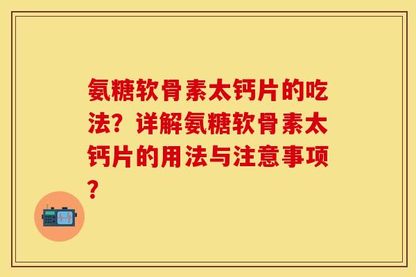 氨糖软骨素太钙片的吃法?详解氨糖软骨素太钙片的用法与注意事项? 氨糖软骨素太钙片的吃法?详解氨糖软骨素太钙片的用法与注意事项?