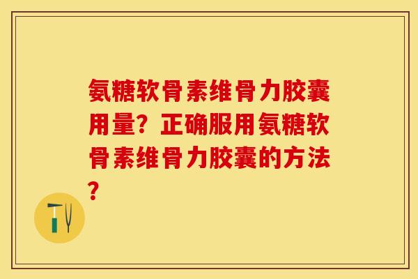氨糖软骨素维骨力胶囊用量?正确服用氨糖软骨素维骨力胶囊的方法? 氨糖软骨素维骨力胶囊用量?正确服用氨糖软骨素维骨力胶囊的方法?