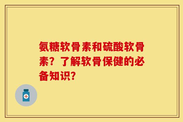氨糖软骨素和硫酸软骨素?了解软骨保健的必备知识? 氨糖软骨素和硫酸软骨素?了解软骨保健的必备知识?
