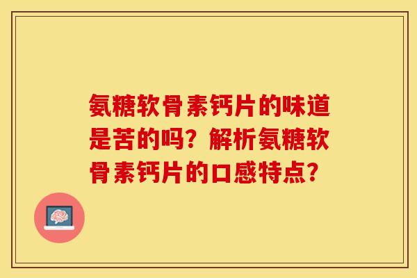 氨糖软骨素钙片的味道是苦的吗？解析氨糖软骨素钙片的口感特点？
