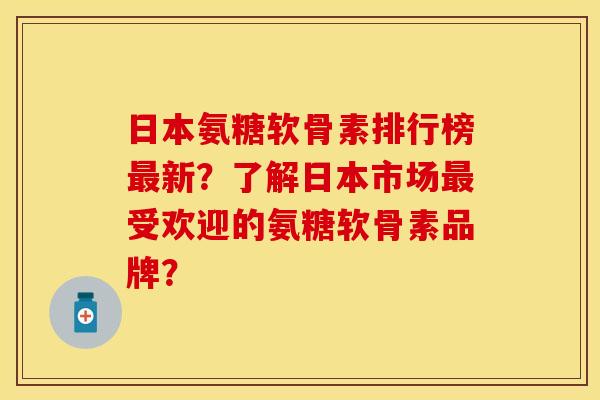 日本氨糖软骨素排行榜新?了解日本市场受欢迎的氨糖软骨素品牌? 日本氨糖软骨素排行榜新?了解日本市场受欢迎的氨糖软骨素品牌?