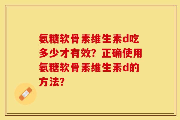 氨糖软骨素维生素d吃多少才有效?正确使用氨糖软骨素维生素d的方法? 氨糖软骨素维生素d吃多少才有效?正确使用氨糖软骨素维生素d的方法?