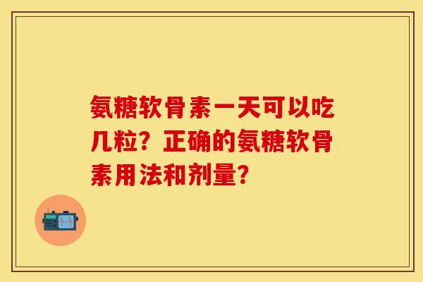 氨糖软骨素一天可以吃几粒？正确的氨糖软骨素用法和剂量？