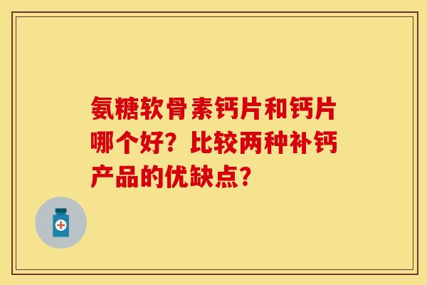 氨糖软骨素钙片和钙片哪个好?比较两种补钙产品的优缺点? 氨糖软骨素钙片和钙片哪个好?比较两种补钙产品的优缺点?