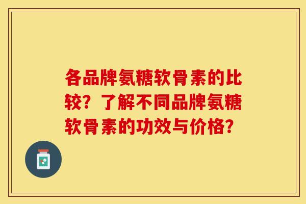 各品牌氨糖软骨素的比较？了解不同品牌氨糖软骨素的功效与价格？