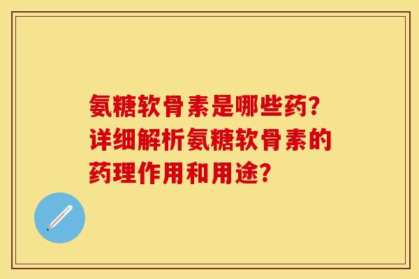 氨糖软骨素是哪些药？详细解析氨糖软骨素的药理作用和用途？