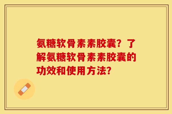 氨糖软骨素素胶囊？了解氨糖软骨素素胶囊的功效和使用方法？