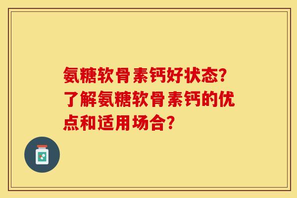 氨糖软骨素钙好状态？了解氨糖软骨素钙的优点和适用场合？