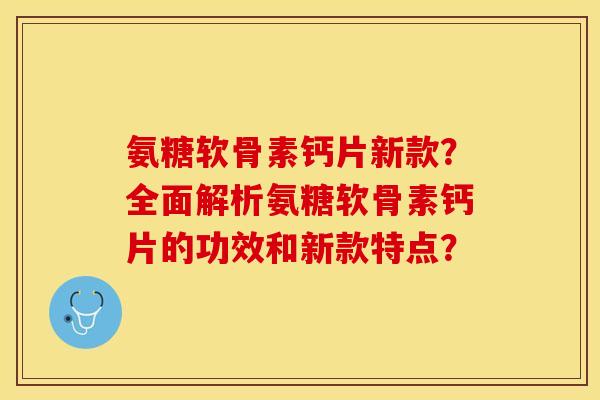 氨糖软骨素钙片新款？全面解析氨糖软骨素钙片的功效和新款特点？