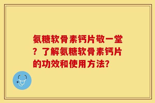 氨糖软骨素钙片敬一堂?了解氨糖软骨素钙片的功效和使用方法? 氨糖软骨素钙片敬一堂?了解氨糖软骨素钙片的功效和使用方法?
