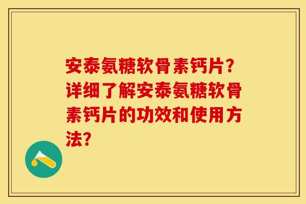 安泰氨糖软骨素钙片?详细了解安泰氨糖软骨素钙片的功效和使用方法? 安泰氨糖软骨素钙片?详细了解安泰氨糖软骨素钙片的功效和使用方法?