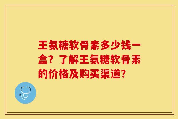 王氨糖软骨素多少钱一盒?了解王氨糖软骨素的价格及购买渠道? 王氨糖软骨素多少钱一盒?了解王氨糖软骨素的价格及购买渠道?