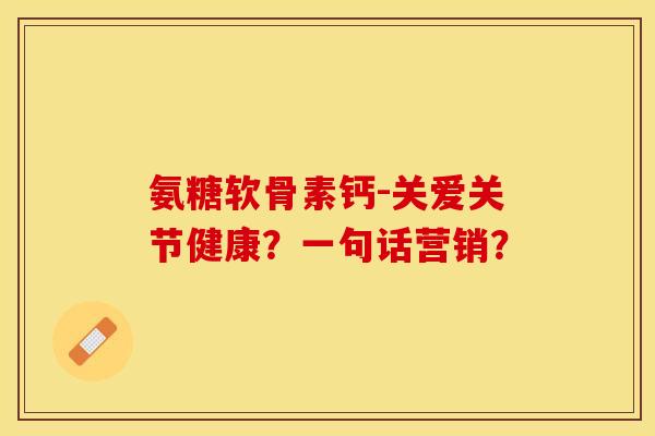 氨糖软骨素钙-关爱关节健康？一句话营销？