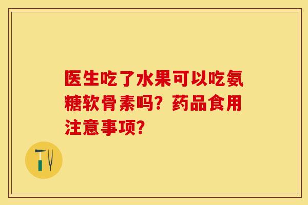 医生吃了水果可以吃氨糖软骨素吗？药品食用注意事项？