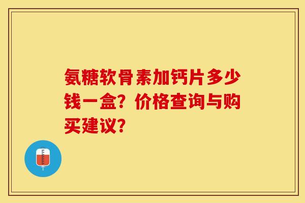 氨糖软骨素加钙片多少钱一盒？价格查询与购买建议？