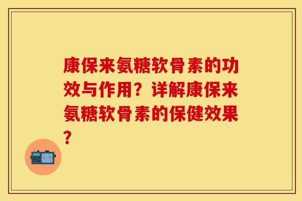 康保来氨糖软骨素的功效与作用?详解康保来氨糖软骨素的保健效果? 康保来氨糖软骨素的功效与作用?详解康保来氨糖软骨素的保健效果?